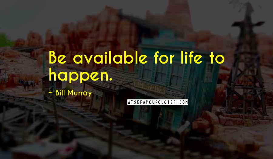 Bill Murray Quotes: Be available for life to happen.