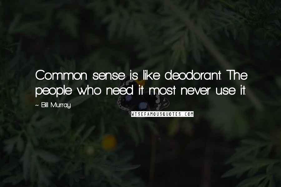 Bill Murray Quotes: Common sense is like deodorant. The people who need it most never use it.