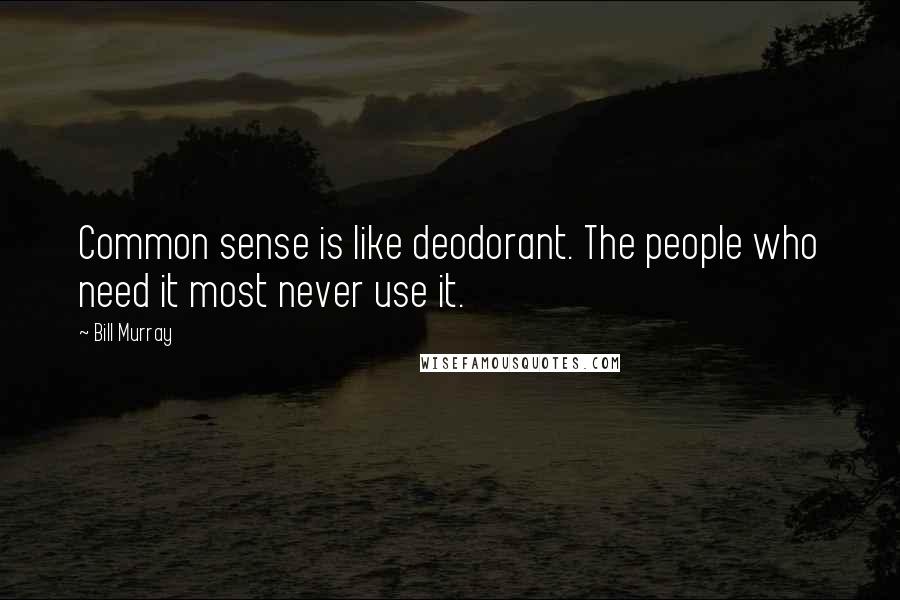 Bill Murray Quotes: Common sense is like deodorant. The people who need it most never use it.