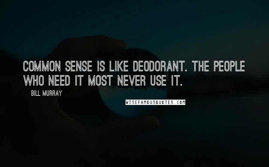 Bill Murray Quotes: Common sense is like deodorant. The people who need it most never use it.