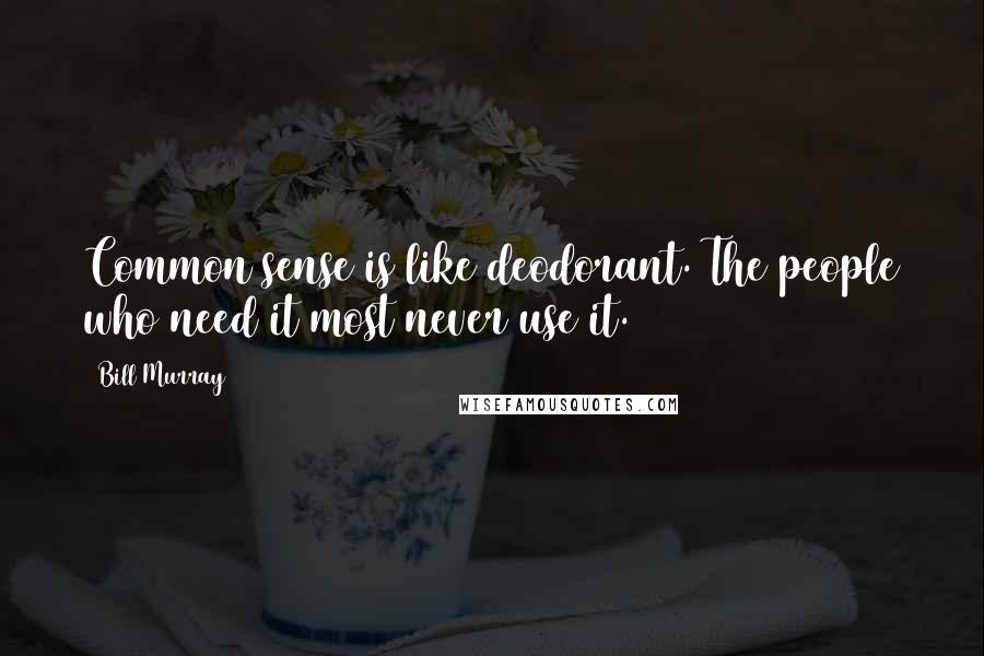 Bill Murray Quotes: Common sense is like deodorant. The people who need it most never use it.