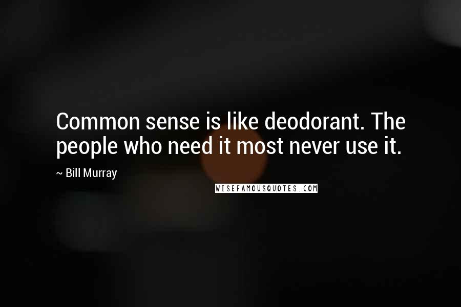 Bill Murray Quotes: Common sense is like deodorant. The people who need it most never use it.