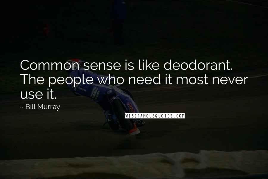 Bill Murray Quotes: Common sense is like deodorant. The people who need it most never use it.