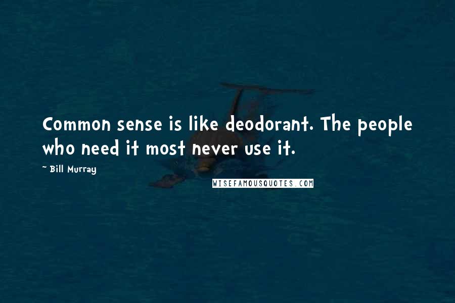 Bill Murray Quotes: Common sense is like deodorant. The people who need it most never use it.
