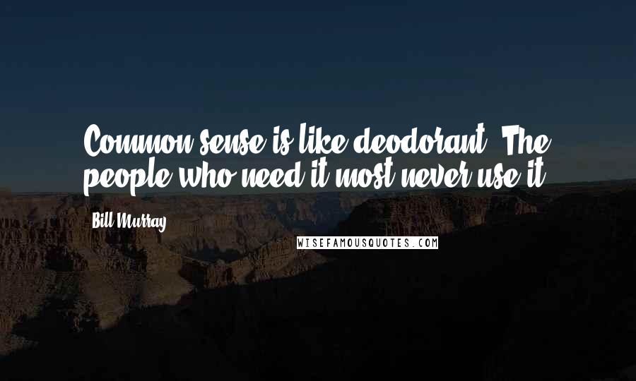 Bill Murray Quotes: Common sense is like deodorant. The people who need it most never use it.