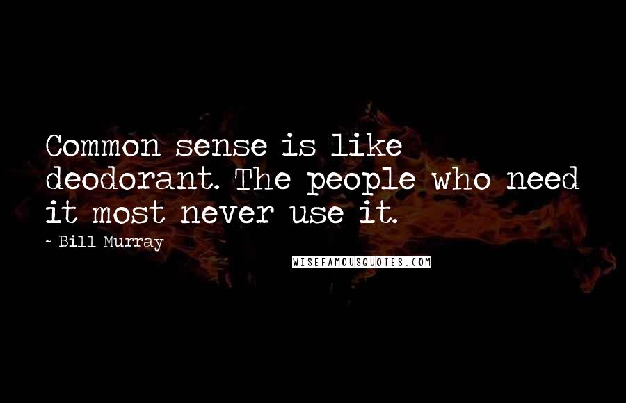 Bill Murray Quotes: Common sense is like deodorant. The people who need it most never use it.