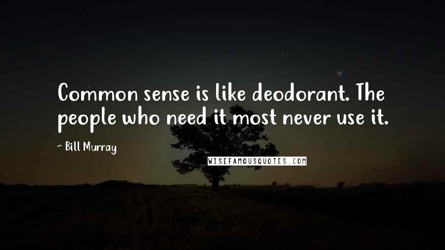 Bill Murray Quotes: Common sense is like deodorant. The people who need it most never use it.