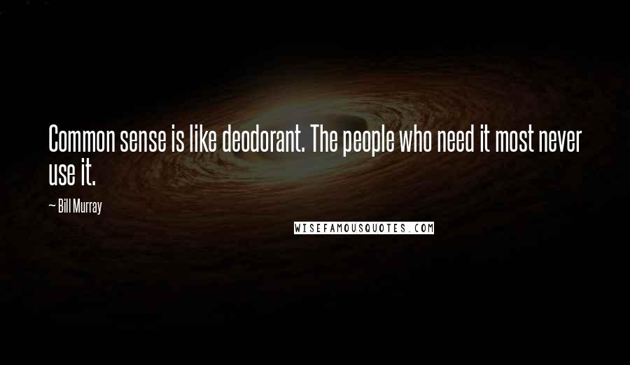 Bill Murray Quotes: Common sense is like deodorant. The people who need it most never use it.
