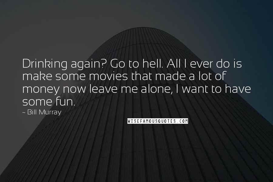 Bill Murray Quotes: Drinking again? Go to hell. All I ever do is make some movies that made a lot of money now leave me alone, I want to have some fun.