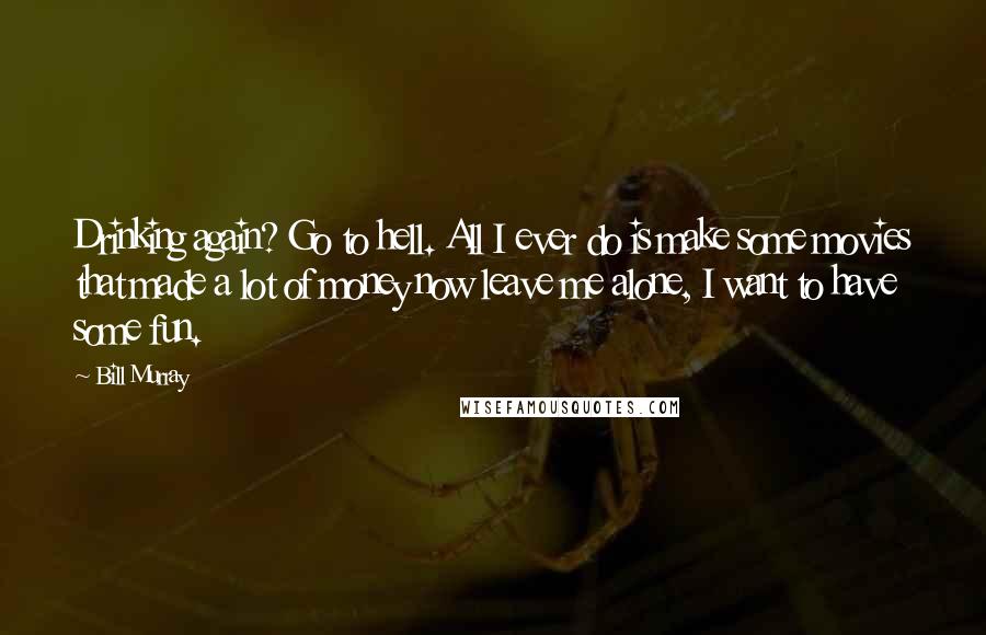Bill Murray Quotes: Drinking again? Go to hell. All I ever do is make some movies that made a lot of money now leave me alone, I want to have some fun.