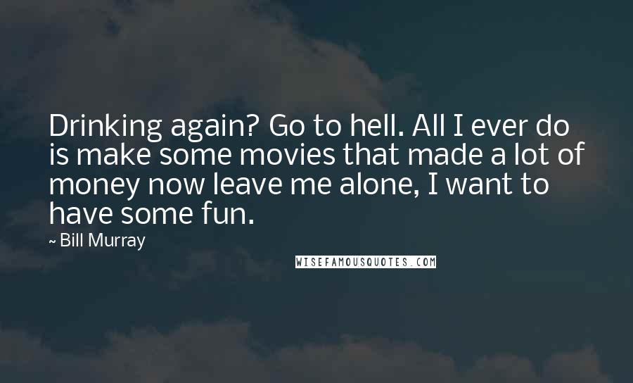 Bill Murray Quotes: Drinking again? Go to hell. All I ever do is make some movies that made a lot of money now leave me alone, I want to have some fun.