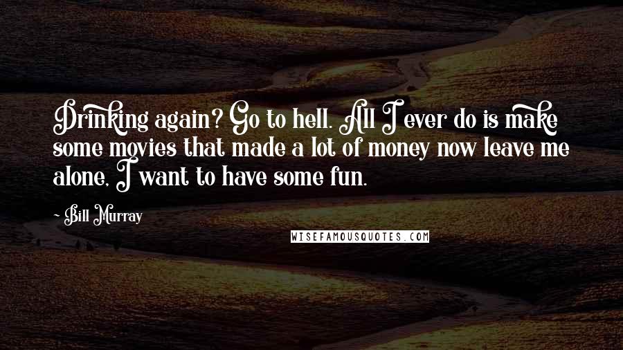 Bill Murray Quotes: Drinking again? Go to hell. All I ever do is make some movies that made a lot of money now leave me alone, I want to have some fun.