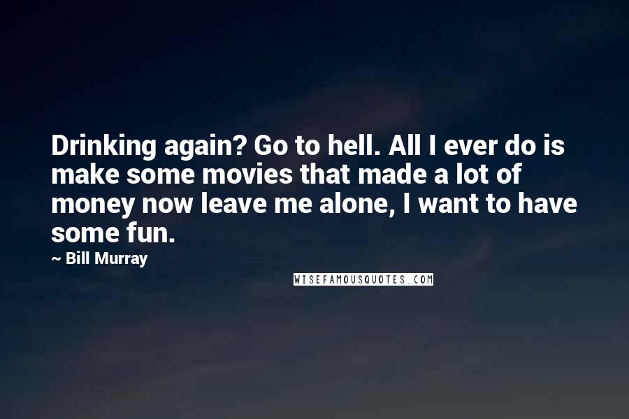Bill Murray Quotes: Drinking again? Go to hell. All I ever do is make some movies that made a lot of money now leave me alone, I want to have some fun.