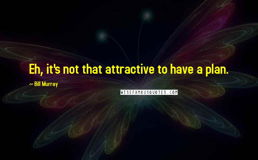 Bill Murray Quotes: Eh, it's not that attractive to have a plan.