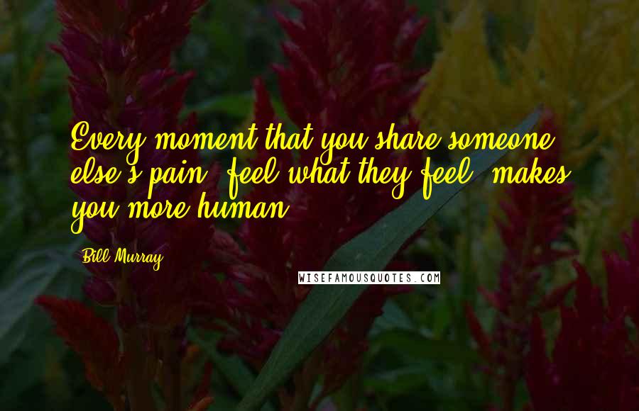 Bill Murray Quotes: Every moment that you share someone else's pain, feel what they feel, makes you more human.