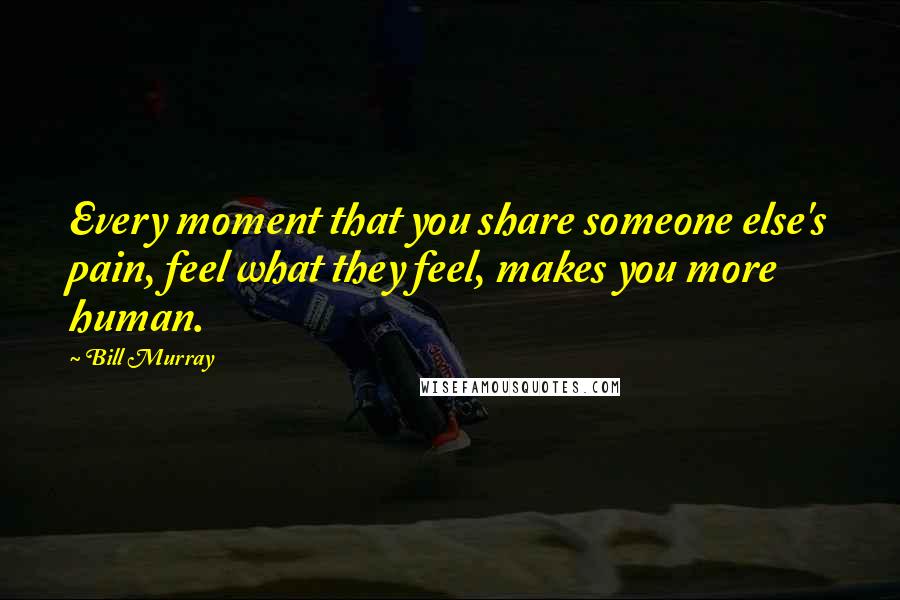 Bill Murray Quotes: Every moment that you share someone else's pain, feel what they feel, makes you more human.