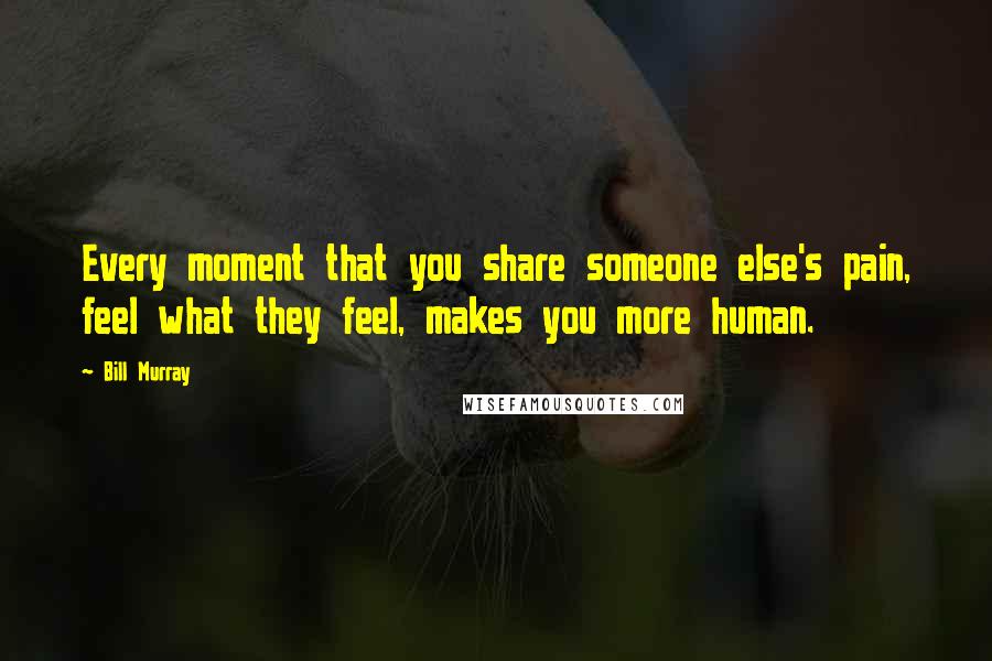 Bill Murray Quotes: Every moment that you share someone else's pain, feel what they feel, makes you more human.