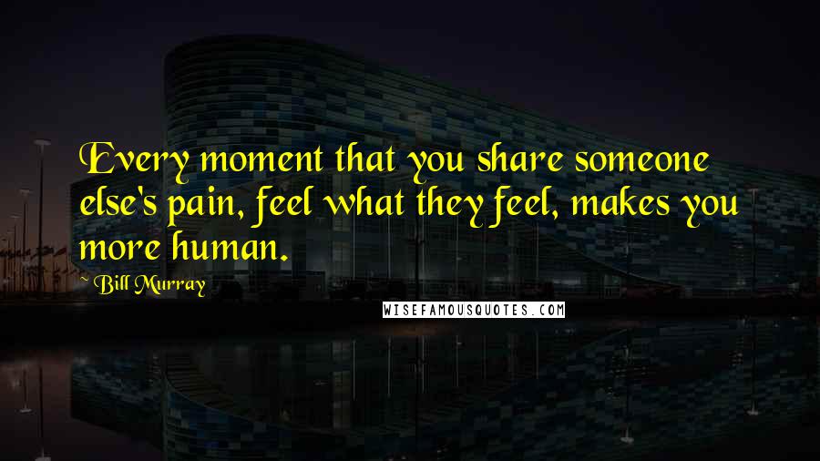 Bill Murray Quotes: Every moment that you share someone else's pain, feel what they feel, makes you more human.