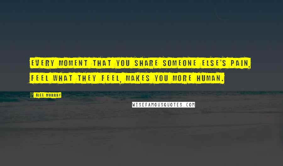 Bill Murray Quotes: Every moment that you share someone else's pain, feel what they feel, makes you more human.