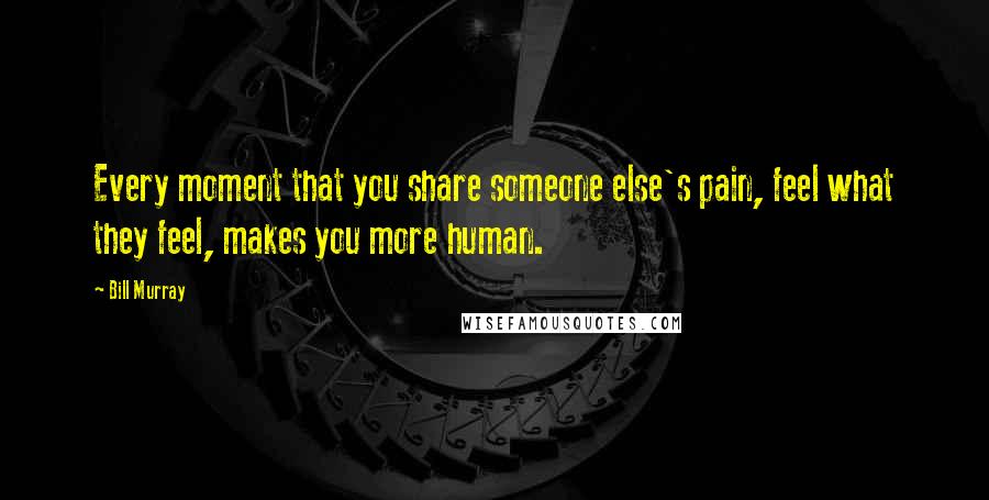 Bill Murray Quotes: Every moment that you share someone else's pain, feel what they feel, makes you more human.