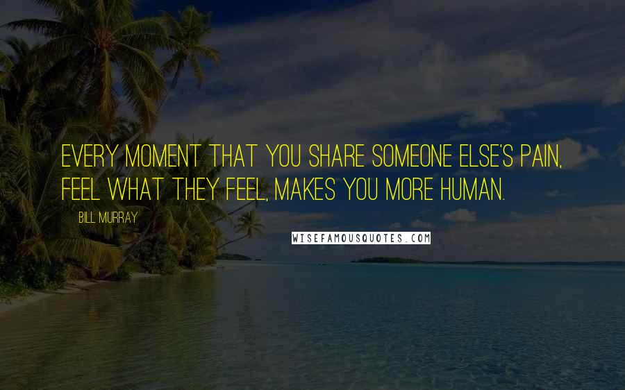 Bill Murray Quotes: Every moment that you share someone else's pain, feel what they feel, makes you more human.