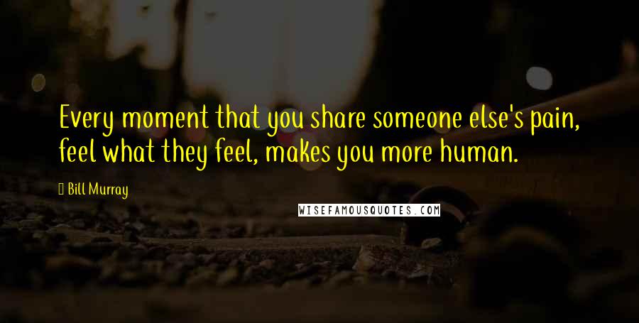 Bill Murray Quotes: Every moment that you share someone else's pain, feel what they feel, makes you more human.