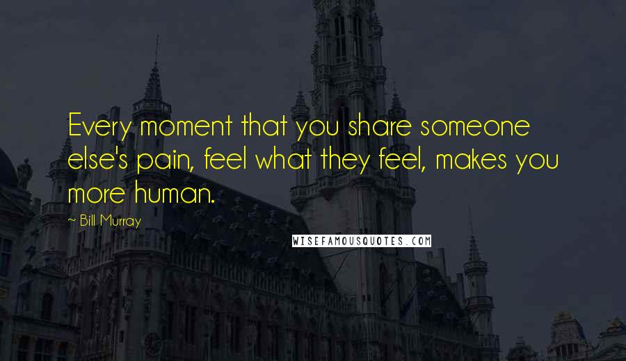 Bill Murray Quotes: Every moment that you share someone else's pain, feel what they feel, makes you more human.