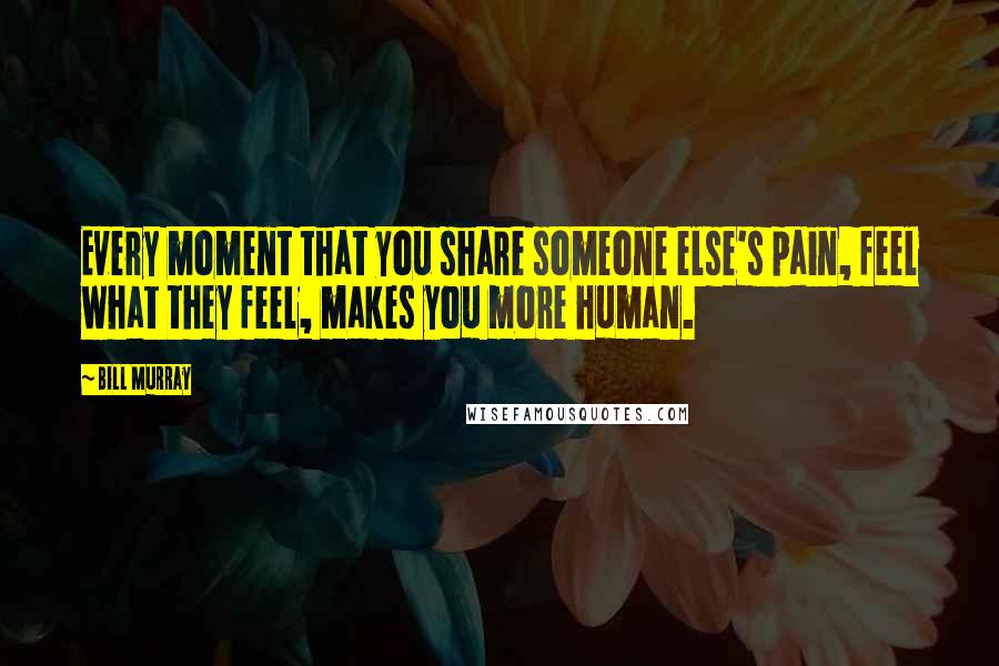 Bill Murray Quotes: Every moment that you share someone else's pain, feel what they feel, makes you more human.