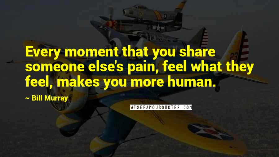 Bill Murray Quotes: Every moment that you share someone else's pain, feel what they feel, makes you more human.