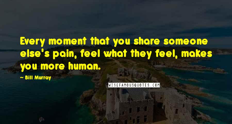 Bill Murray Quotes: Every moment that you share someone else's pain, feel what they feel, makes you more human.