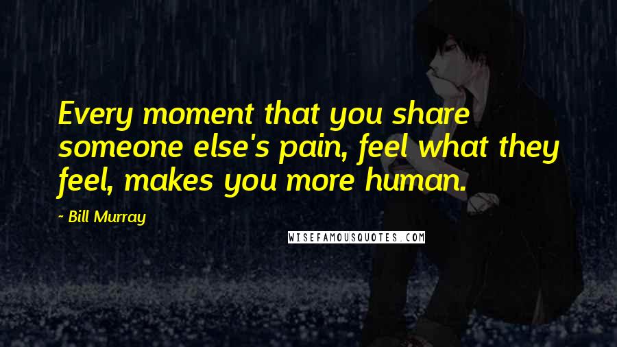Bill Murray Quotes: Every moment that you share someone else's pain, feel what they feel, makes you more human.