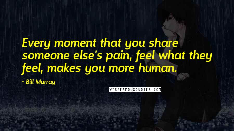 Bill Murray Quotes: Every moment that you share someone else's pain, feel what they feel, makes you more human.