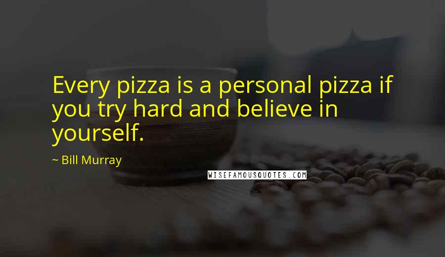 Bill Murray Quotes: Every pizza is a personal pizza if you try hard and believe in yourself.