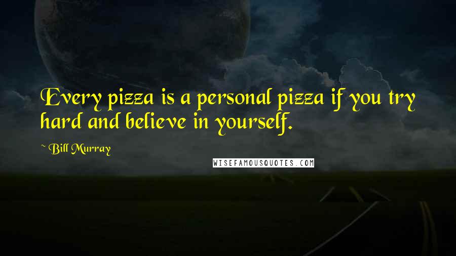 Bill Murray Quotes: Every pizza is a personal pizza if you try hard and believe in yourself.