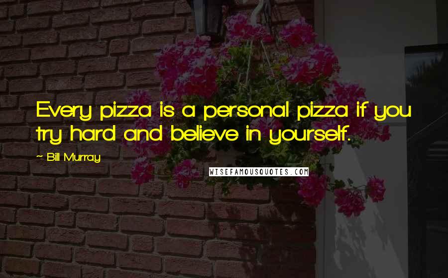 Bill Murray Quotes: Every pizza is a personal pizza if you try hard and believe in yourself.