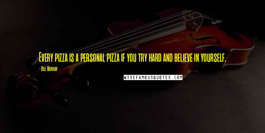 Bill Murray Quotes: Every pizza is a personal pizza if you try hard and believe in yourself.