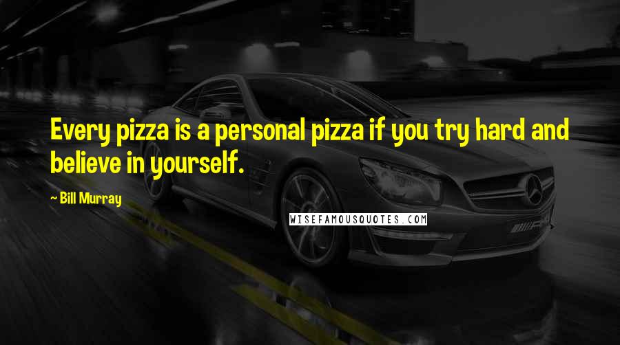 Bill Murray Quotes: Every pizza is a personal pizza if you try hard and believe in yourself.