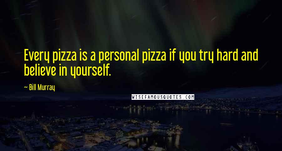 Bill Murray Quotes: Every pizza is a personal pizza if you try hard and believe in yourself.