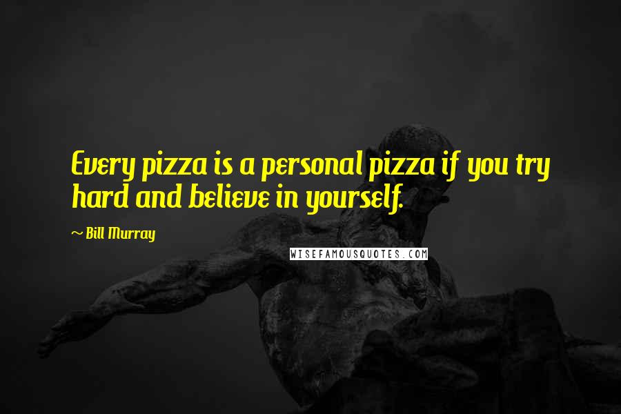 Bill Murray Quotes: Every pizza is a personal pizza if you try hard and believe in yourself.