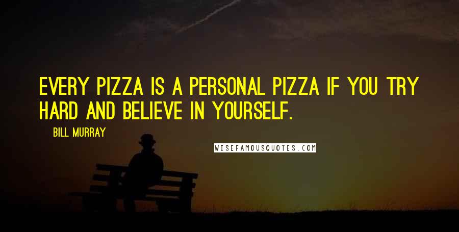 Bill Murray Quotes: Every pizza is a personal pizza if you try hard and believe in yourself.