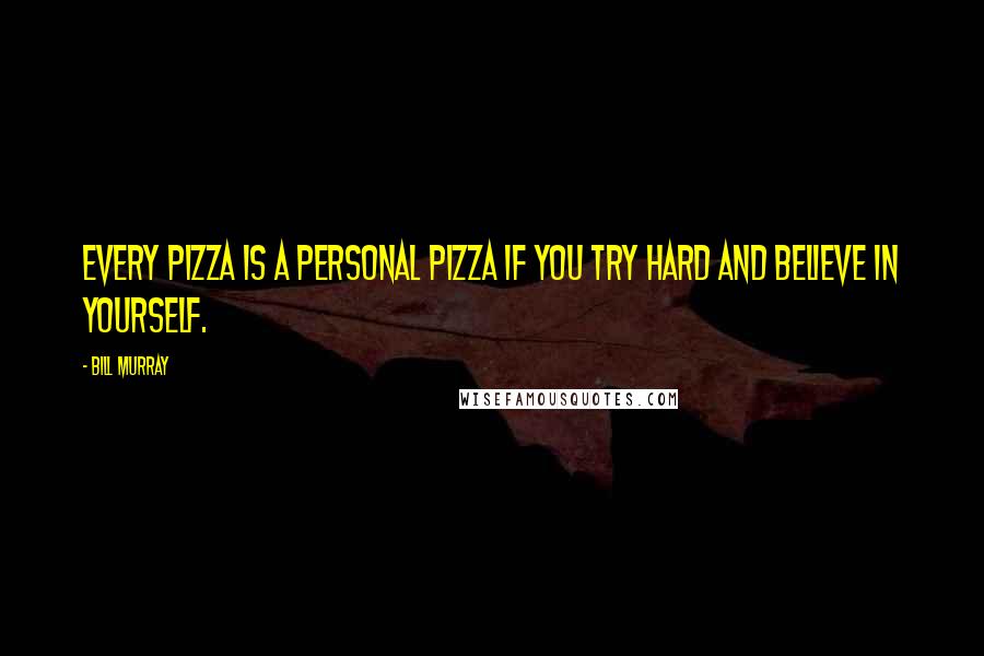 Bill Murray Quotes: Every pizza is a personal pizza if you try hard and believe in yourself.