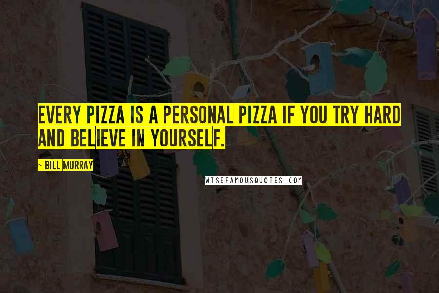 Bill Murray Quotes: Every pizza is a personal pizza if you try hard and believe in yourself.