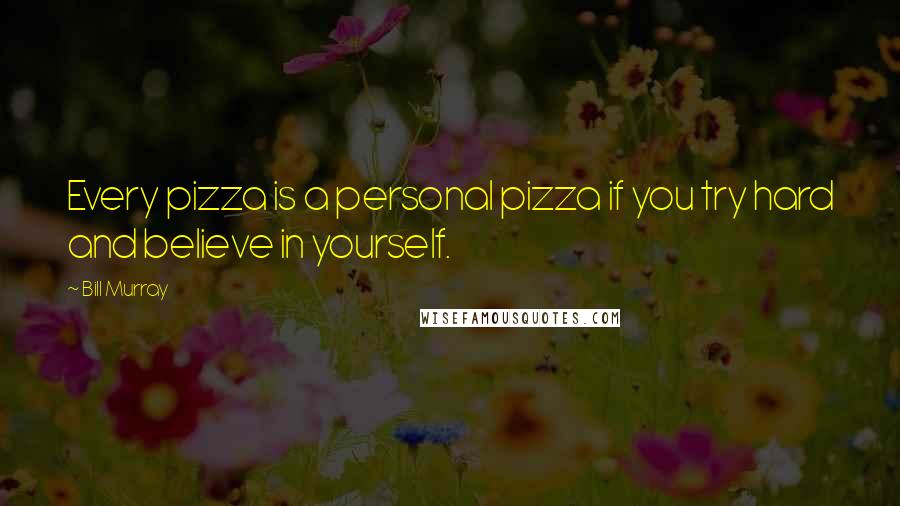 Bill Murray Quotes: Every pizza is a personal pizza if you try hard and believe in yourself.