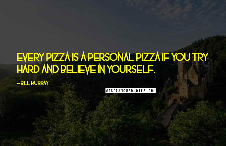 Bill Murray Quotes: Every pizza is a personal pizza if you try hard and believe in yourself.