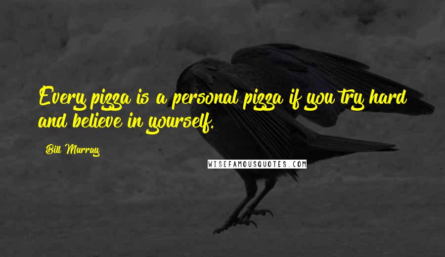 Bill Murray Quotes: Every pizza is a personal pizza if you try hard and believe in yourself.