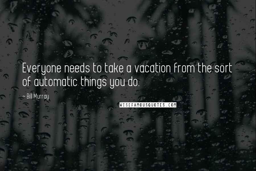 Bill Murray Quotes: Everyone needs to take a vacation from the sort of automatic things you do.