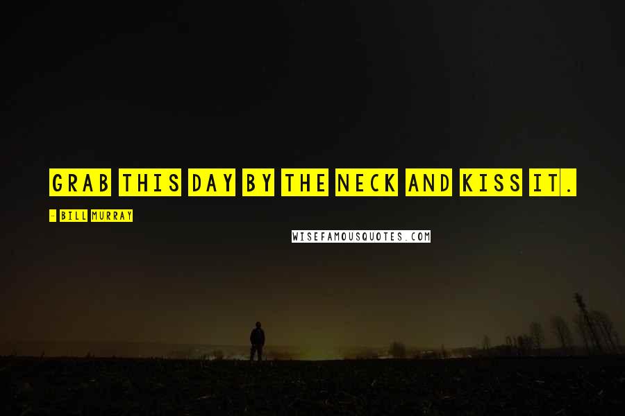 Bill Murray Quotes: Grab this day by the neck and kiss it.