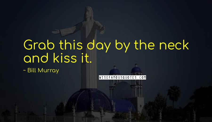 Bill Murray Quotes: Grab this day by the neck and kiss it.