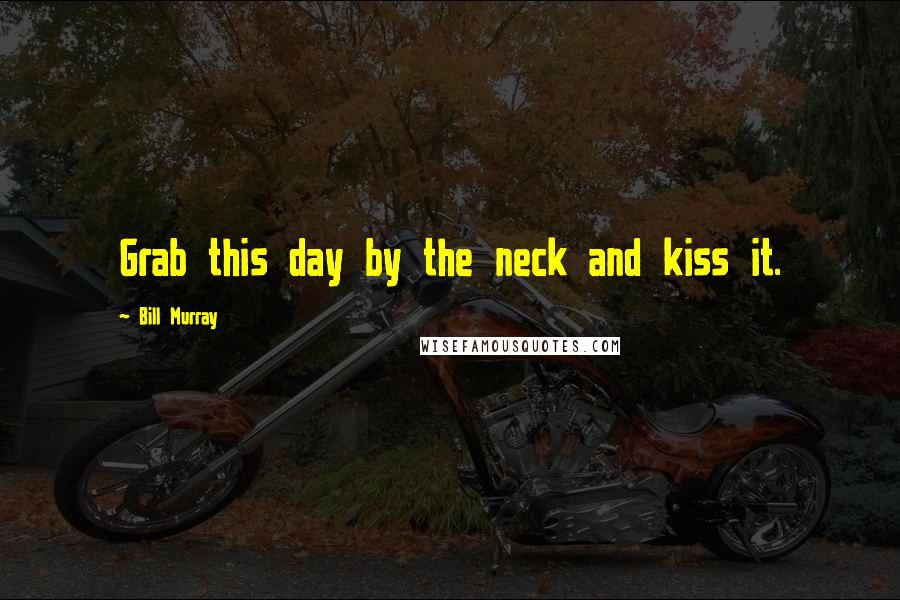 Bill Murray Quotes: Grab this day by the neck and kiss it.