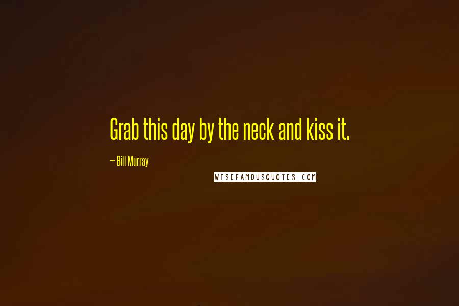 Bill Murray Quotes: Grab this day by the neck and kiss it.
